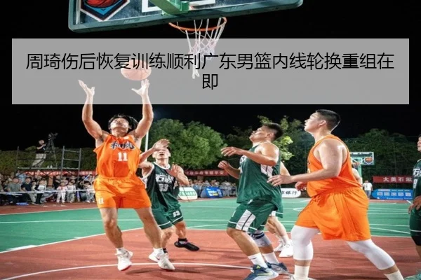 周琦伤后恢复训练顺利广东男篮内线轮换重组在即 - JIUYOUSPORTS