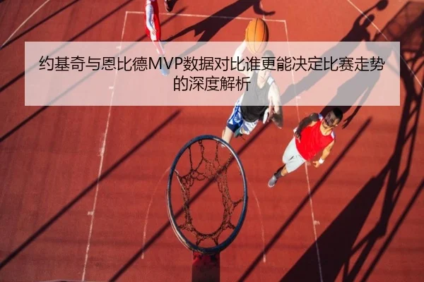 约基奇与恩比德MVP数据对比谁更能决定比赛走势的深度解析（JIUYOUSPORTS）